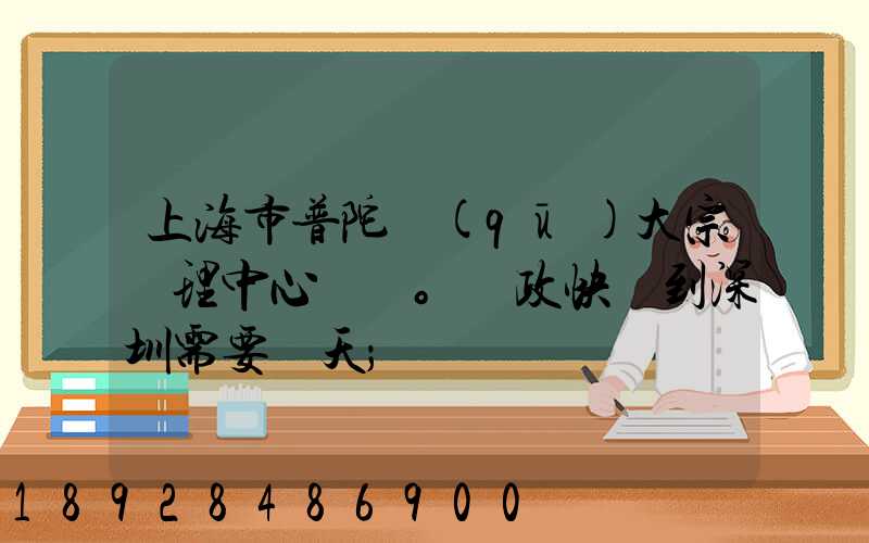 上海市普陀區(qū)大宗處理中心。郵政快遞到深圳需要幾天